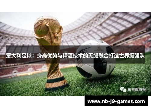 意大利足球：身高优势与精湛技术的无缝融合打造世界级强队