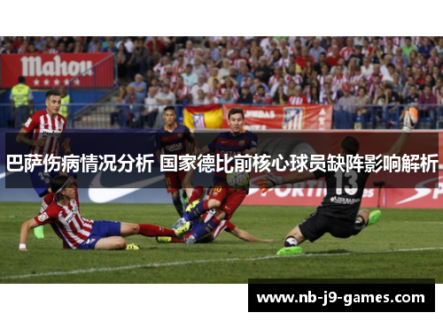 巴萨伤病情况分析 国家德比前核心球员缺阵影响解析