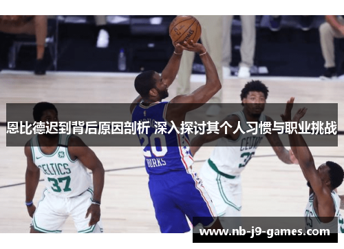 恩比德迟到背后原因剖析 深入探讨其个人习惯与职业挑战