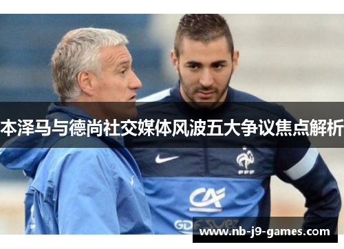 本泽马与德尚社交媒体风波五大争议焦点解析