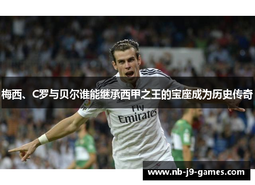 梅西、C罗与贝尔谁能继承西甲之王的宝座成为历史传奇