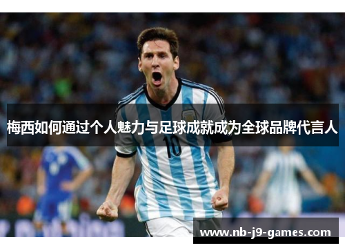 梅西如何通过个人魅力与足球成就成为全球品牌代言人