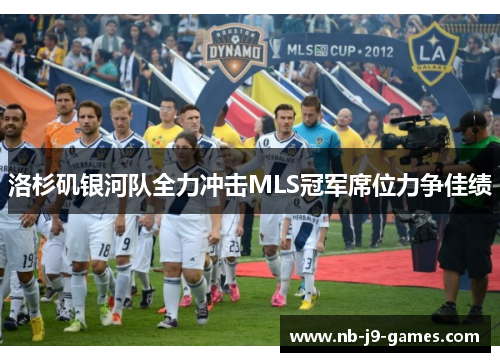 洛杉矶银河队全力冲击MLS冠军席位力争佳绩