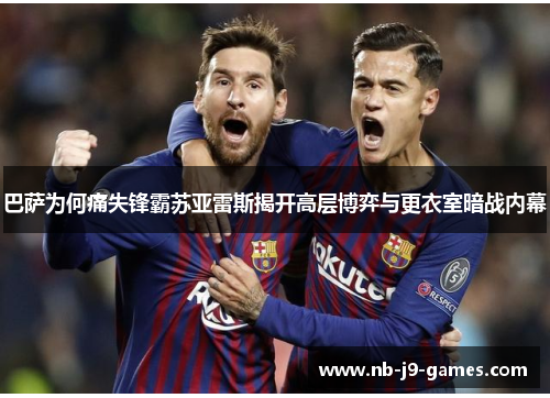 巴萨为何痛失锋霸苏亚雷斯揭开高层博弈与更衣室暗战内幕