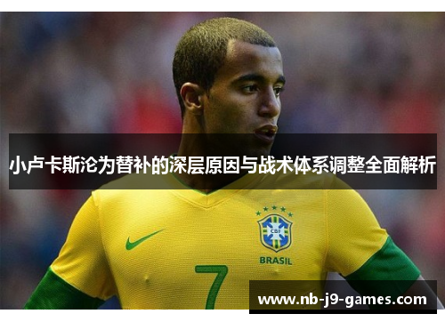 小卢卡斯沦为替补的深层原因与战术体系调整全面解析