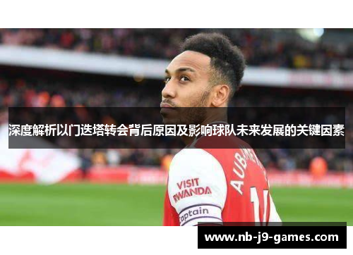 深度解析以门迭塔转会背后原因及影响球队未来发展的关键因素