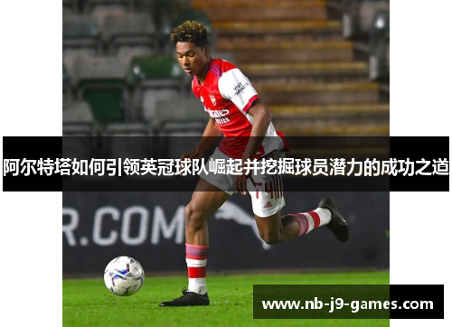 阿尔特塔如何引领英冠球队崛起并挖掘球员潜力的成功之道