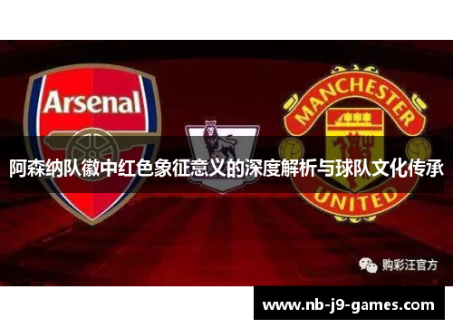 阿森纳队徽中红色象征意义的深度解析与球队文化传承