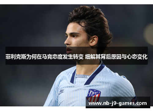 菲利克斯为何在马竞态度发生转变 细解其背后原因与心态变化