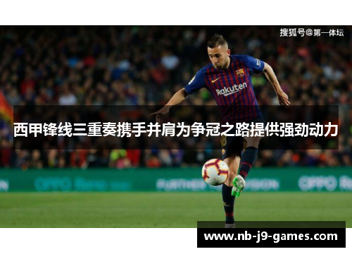 西甲锋线三重奏携手并肩为争冠之路提供强劲动力