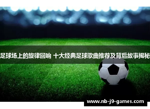 足球场上的旋律回响 十大经典足球歌曲推荐及背后故事揭秘