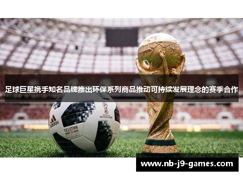 足球巨星携手知名品牌推出环保系列商品推动可持续发展理念的赛季合作