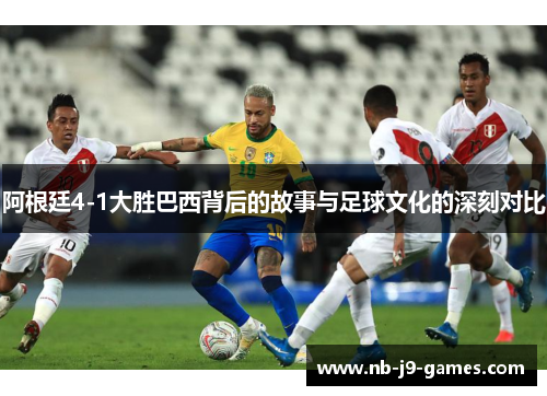 阿根廷4-1大胜巴西背后的故事与足球文化的深刻对比