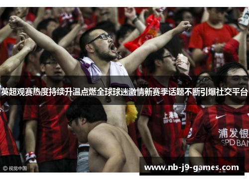 英超观赛热度持续升温点燃全球球迷激情新赛季话题不断引爆社交平台