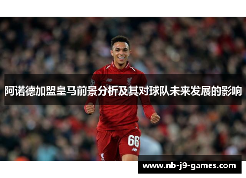 阿诺德加盟皇马前景分析及其对球队未来发展的影响