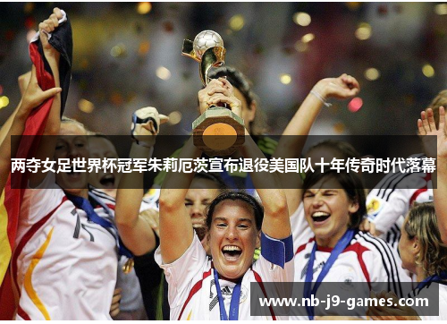 两夺女足世界杯冠军朱莉厄茨宣布退役美国队十年传奇时代落幕