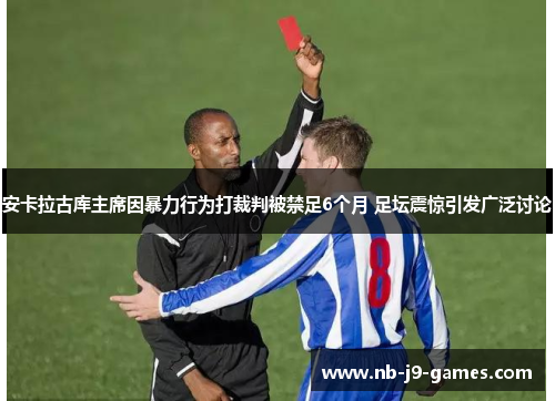 安卡拉古库主席因暴力行为打裁判被禁足6个月 足坛震惊引发广泛讨论
