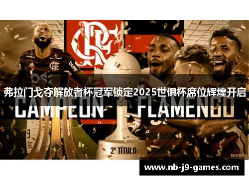 弗拉门戈夺解放者杯冠军锁定2025世俱杯席位辉煌开启