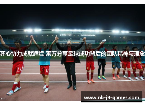 齐心协力成就辉煌 莱万分享足球成功背后的团队精神与理念